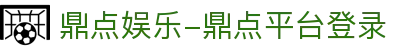Login_鼎点娱乐·(官方)代理招商直营平台